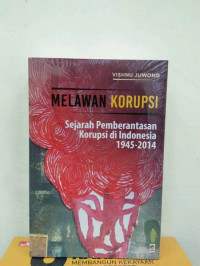 Melawan Korupsi : Sejarah Pemberantasan Korupsi di Indonesia 1945-2014